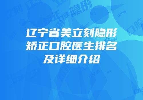 辽宁省美立刻隐形矫正口腔医生排名及详细介绍