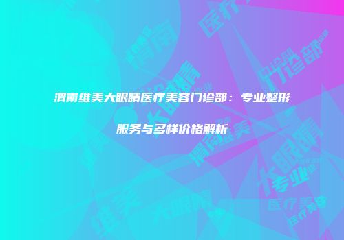 渭南维美大眼睛医疗美容门诊部：专业整形服务与多样价格解析