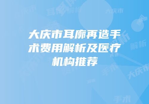 大庆市耳廓再造手术费用解析及医疗机构推荐