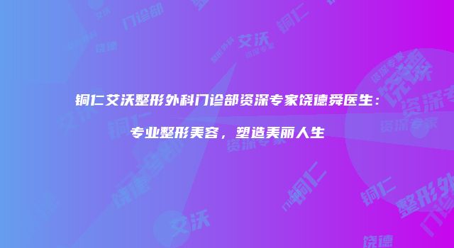 铜仁艾沃整形外科门诊部资深专家饶德舜医生：专业整形美容，塑造美丽人生