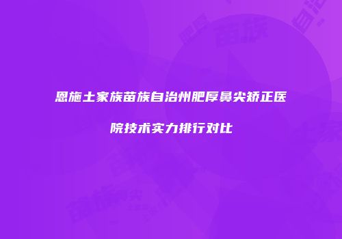 恩施土家族苗族自治州肥厚鼻尖矫正医院技术实力排行对比