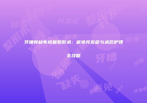 牙槽骨缺失修复整形术：避免并发症与术后护理全攻略