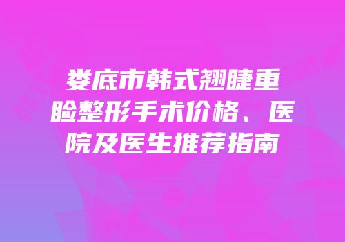 娄底市韩式翘睫重睑整形手术价格、医院及医生推荐指南