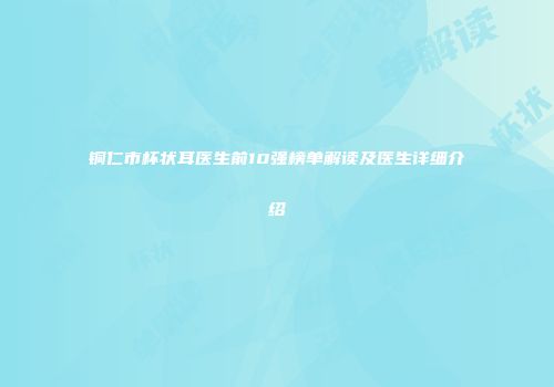 铜仁市杯状耳医生前10强榜单解读及医生详细介绍