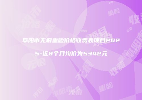 阜阳市无痕重睑价格收费表项目2025-近8个月均价为5342元