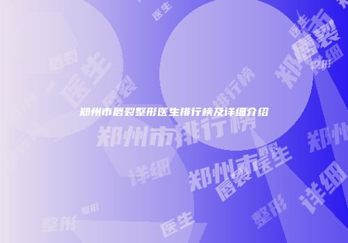 郑州市唇裂整形医生排行榜及详细介绍