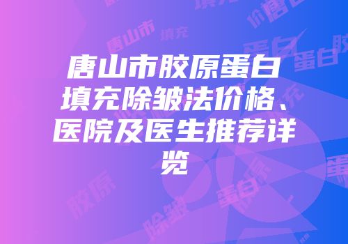 唐山市胶原蛋白填充除皱法价格、医院及医生推荐详览