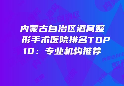 内蒙古自治区酒窝整形手术医院排名TOP10：专业机构推荐