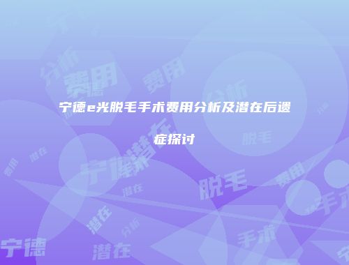 宁德e光脱毛手术费用分析及潜在后遗症探讨