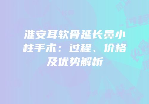 淮安耳软骨延长鼻小柱手术：过程、价格及优势解析