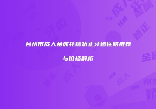 台州市成人金属托槽矫正牙齿医院推荐与价格解析
