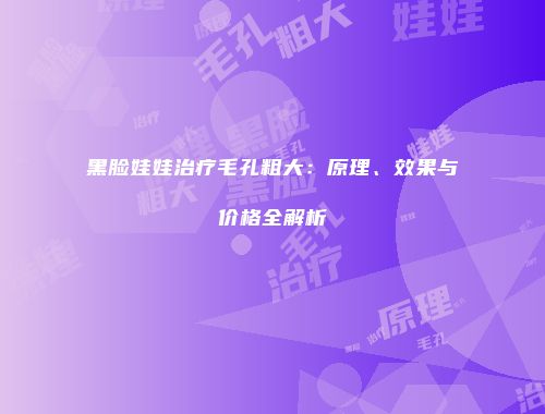 黑脸娃娃治疗毛孔粗大：原理、效果与价格全解析