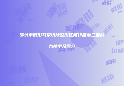聊城市畸形耳朵切除整形医院排名前三至前九榜单及简介