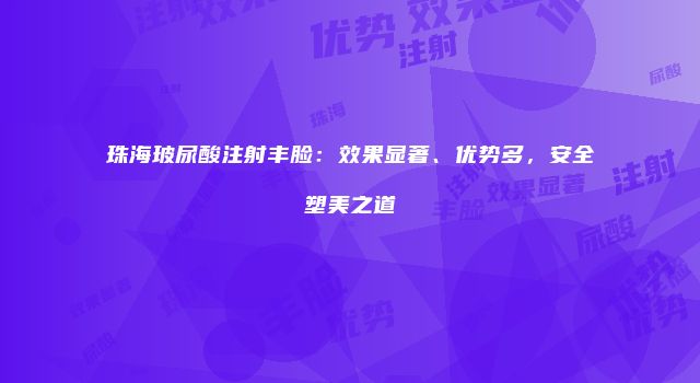 珠海玻尿酸注射丰脸：效果显著、优势多，安全塑美之道