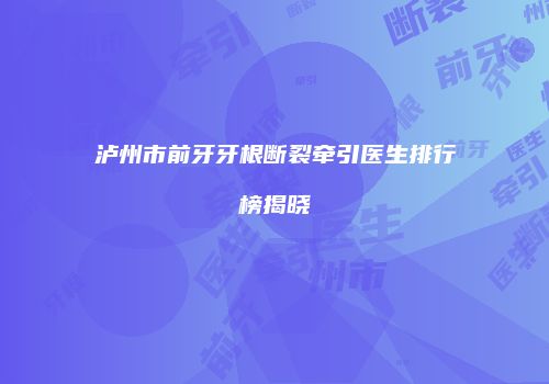 泸州市前牙牙根断裂牵引医生排行榜揭晓