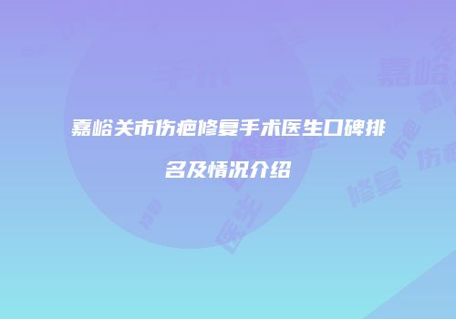 嘉峪关市伤疤修复手术医生口碑排名及情况介绍