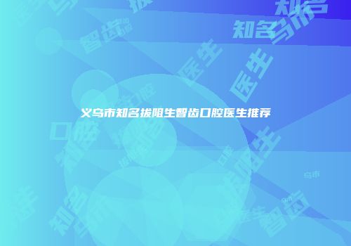 义乌市知名拔阻生智齿口腔医生推荐
