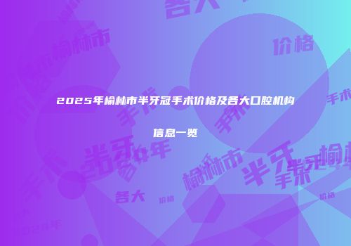 2025年榆林市半牙冠手术价格及各大口腔机构信息一览