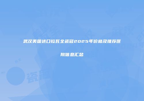 武汉美国进口拉瓦全瓷冠2025年价格及推荐医院信息汇总