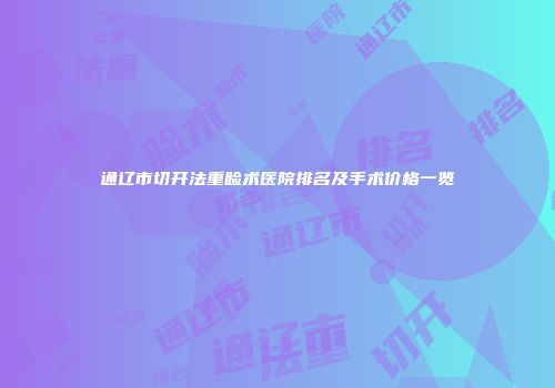 通辽市切开法重睑术医院排名及手术价格一览