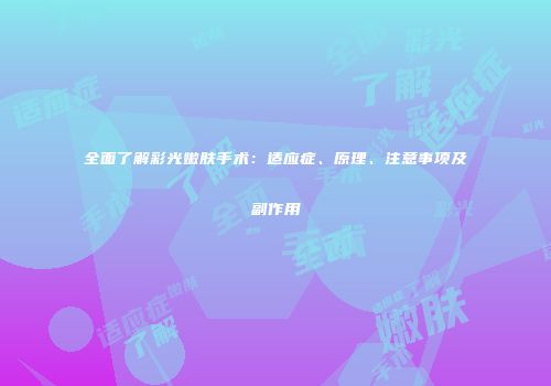 全面了解彩光嫩肤手术：适应症、原理、注意事项及副作用
