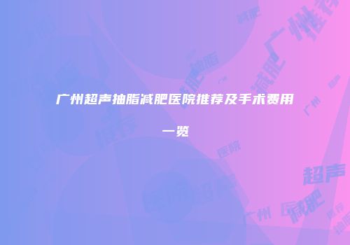 广州超声抽脂减肥医院推荐及手术费用一览