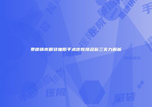 景德镇市眼袋抽脂手术医院排名前三实力解析
