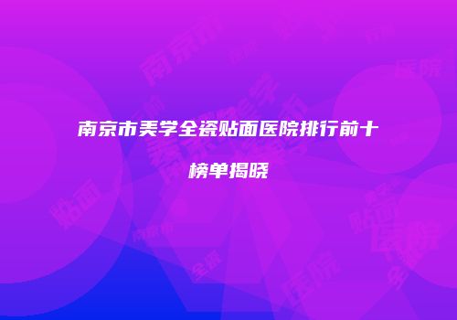 南京市美学全瓷贴面医院排行前十榜单揭晓