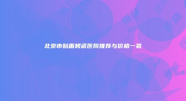 北京市贴面烤瓷医院推荐与价格一览