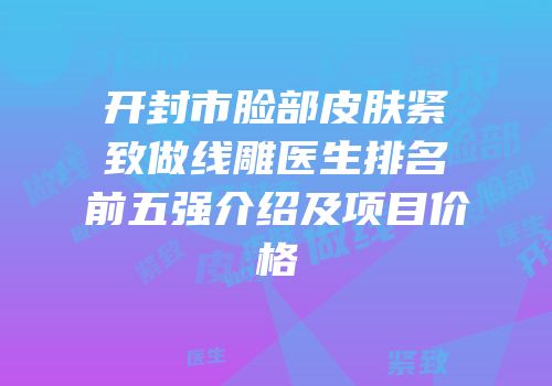 开封市脸部皮肤紧致做线雕医生排名前五强介绍及项目价格