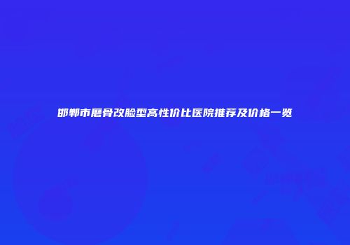 邯郸市磨骨改脸型高性价比医院推荐及价格一览
