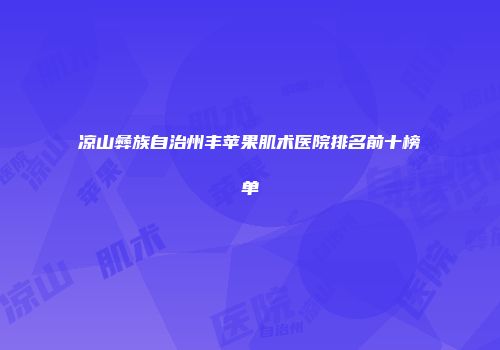凉山彝族自治州丰苹果肌术医院排名前十榜单
