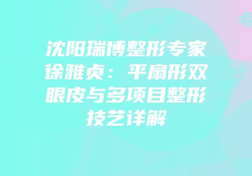 沈阳瑞博整形专家徐雅贞：平扇形双眼皮与多项目整形技艺详解