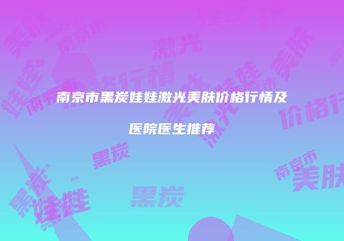 南京市黑炭娃娃激光美肤价格行情及医院医生推荐