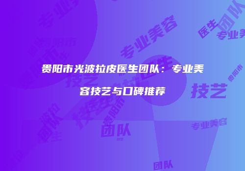 贵阳市光波拉皮医生团队：专业美容技艺与口碑推荐
