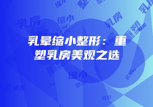 乳晕缩小整形：重塑乳房美观之选