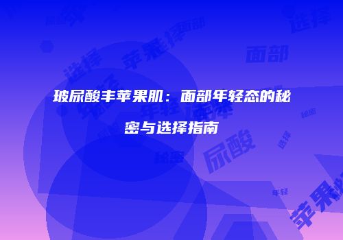 玻尿酸丰苹果肌：面部年轻态的秘密与选择指南