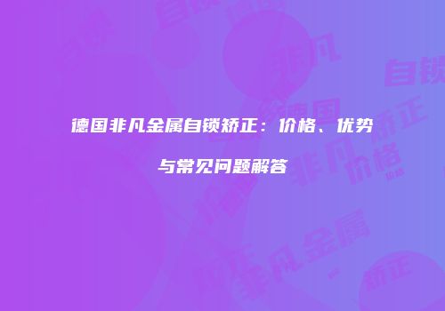 德国非凡金属自锁矫正：价格、优势与常见问题解答