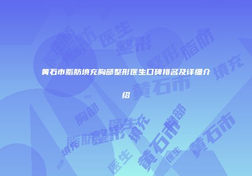 黄石市脂肪填充胸部整形医生口碑排名及详细介绍