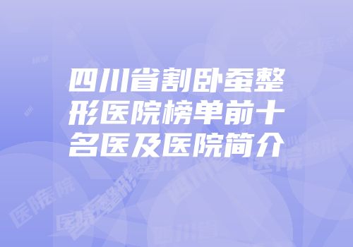 四川省割卧蚕整形医院榜单前十名医及医院简介