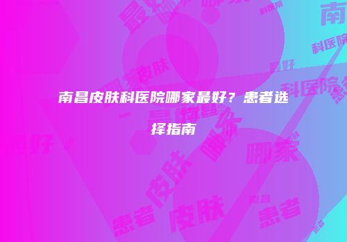 南昌皮肤科医院哪家最好？患者选择指南
