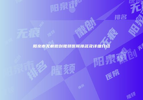阳泉市无痕微创隆颏医院排名及详细介绍
