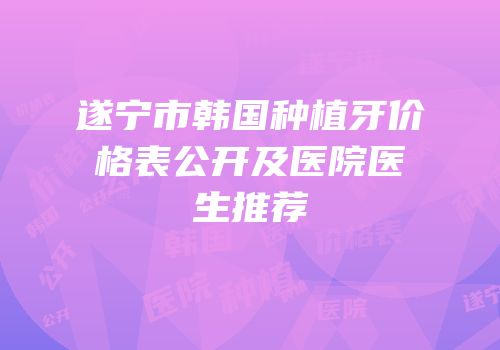 遂宁市韩国种植牙价格表公开及医院医生推荐