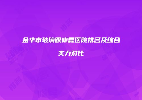 金华市玻璃眼修复医院排名及综合实力对比