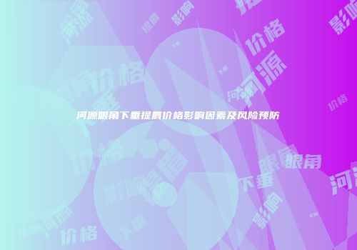 河源眼角下垂提眉价格影响因素及风险预防