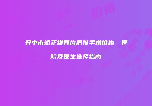 晋中市矫正拔智齿后推手术价格、医院及医生选择指南