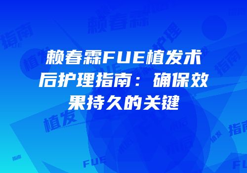 赖春霖FUE植发术后护理指南：确保效果持久的关键