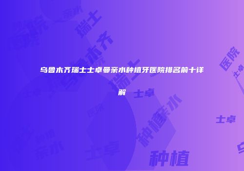 乌鲁木齐瑞士士卓曼亲水种植牙医院排名前十详解