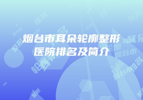 烟台市耳朵轮廓整形医院排名及简介