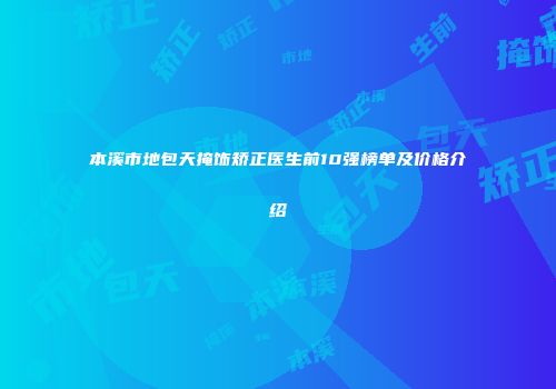 本溪市地包天掩饰矫正医生前10强榜单及价格介绍